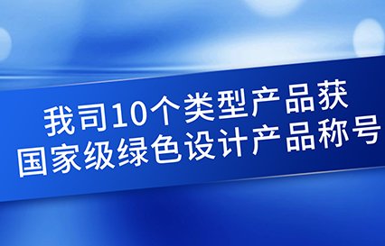 我司10個(gè)類(lèi)型產(chǎn)品獲國(guó)家級(jí)綠色設(shè)計(jì)產(chǎn)品稱(chēng)號(hào)